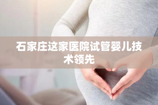 石家庄这家医院试管婴儿技术领先