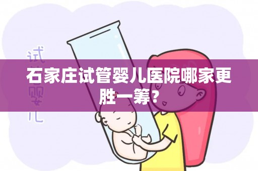石家庄试管婴儿医院哪家更胜一筹？