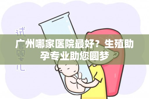 广州哪家医院最好？生殖助孕专业助您圆梦