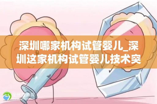 深圳哪家机构试管婴儿_深圳这家机构试管婴儿技术突破，喜讯连连
