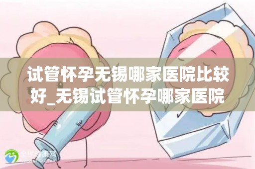 试管怀孕无锡哪家医院比较好_无锡试管怀孕哪家医院更专业？