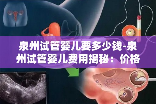 泉州试管婴儿要多少钱-泉州试管婴儿费用揭秘:价格几何? 泉州试管婴儿要多少钱-泉州试管婴儿费用揭秘:价格几何?