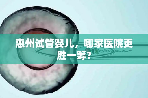 惠州试管婴儿，哪家医院更胜一筹？