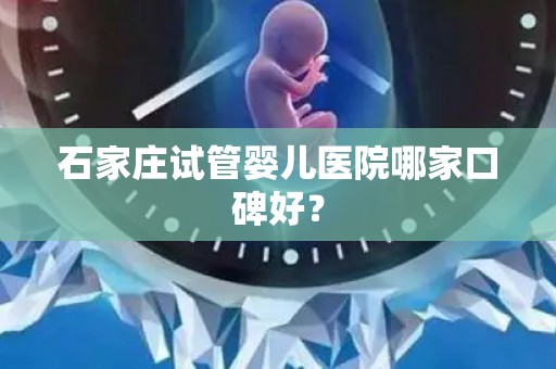 石家庄试管婴儿医院哪家口碑好？