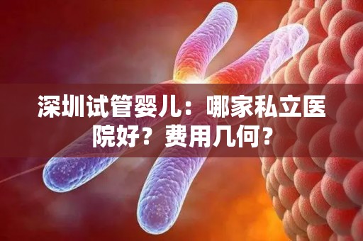 深圳试管婴儿：哪家私立医院好？费用几何？