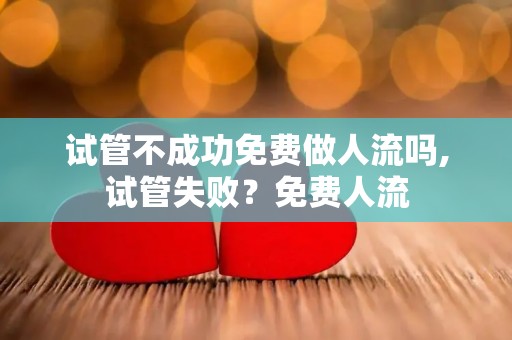 试管不成功免费做人流吗,试管失败？免费人流