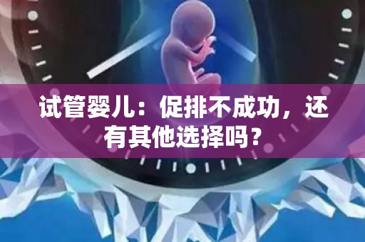 试管婴儿：促排不成功，还有其他选择吗？
