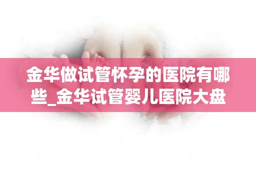 金华做试管怀孕的医院有哪些_金华试管婴儿医院大盘点