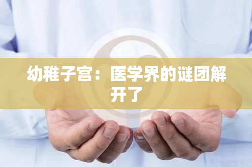 幼稚子宫：医学界的谜团解开了