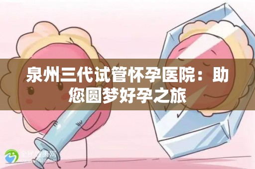 泉州三代试管怀孕医院：助您圆梦好孕之旅