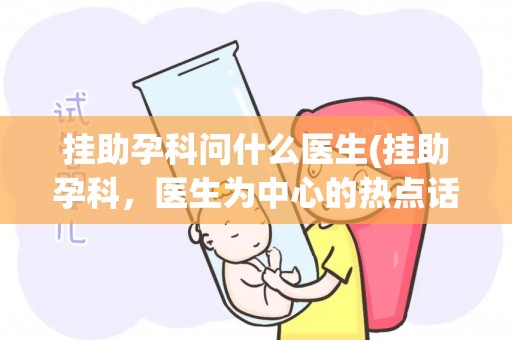 挂助孕科问什么医生(挂助孕科，医生为中心的热点话题)