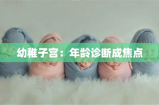 幼稚子宫：年龄诊断成焦点