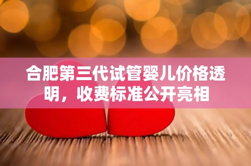 合肥第三代试管婴儿价格透明，收费标准公开亮相