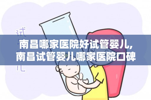 南昌哪家医院好试管婴儿,南昌试管婴儿哪家医院口碑最佳？