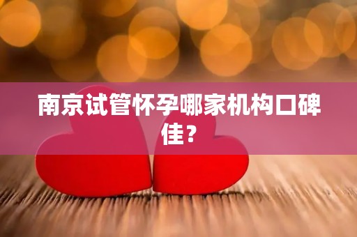 南京试管怀孕哪家机构口碑佳？