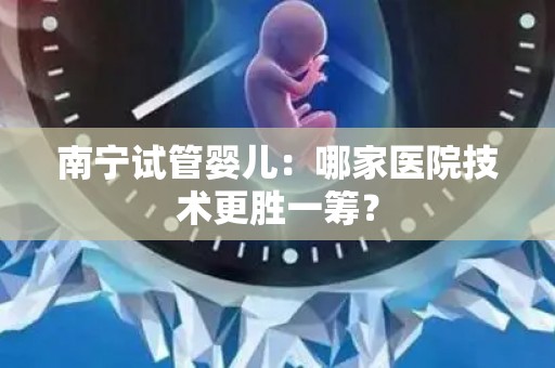 南宁试管婴儿：哪家医院技术更胜一筹？
