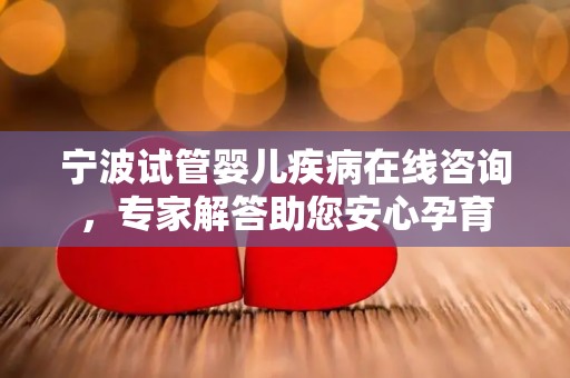 宁波试管婴儿疾病在线咨询，专家解答助您安心孕育