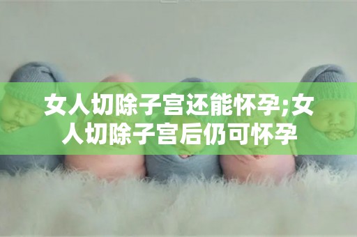 女人切除子宫还能怀孕;女人切除子宫后仍可怀孕