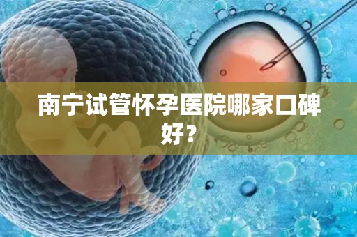 南宁试管怀孕医院哪家口碑好？