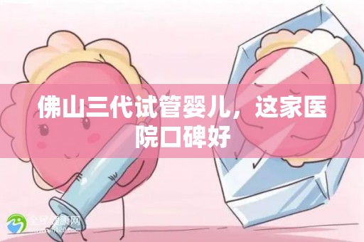佛山三代试管婴儿,这家医院口碑好 佛山三代试管婴儿,这家医院口碑好