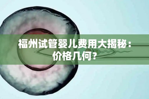 福州试管婴儿费用大揭秘：价格几何？