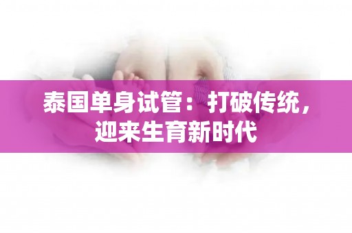 泰国单身试管：打破传统，迎来生育新试管