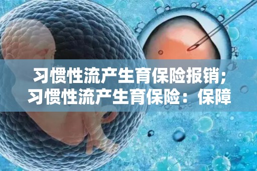 习惯性流产生育保险报销;习惯性流产生育保险：保障你的未来