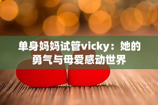 单身妈妈试管vicky:她的勇气与母爱感动世界 单身妈妈试管vicky:她的勇气与母爱感动世界