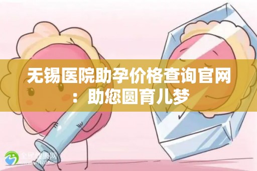 无锡医院助孕价格查询官网：助您圆育儿梦