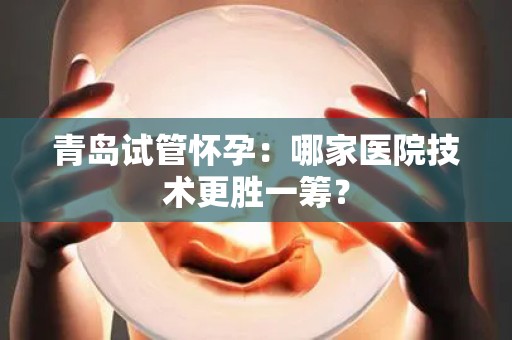 青岛试管怀孕：哪家医院技术更胜一筹？