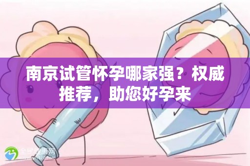 南京试管怀孕哪家强？权威推荐，助您好孕来