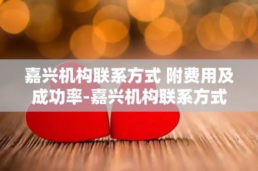 嘉兴机构联系方式 附费用及成功率-嘉兴机构联系方式揭秘：费用透明成功率保障