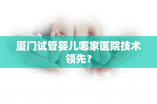 厦门试管婴儿哪家医院技术领先? 厦门试管婴儿哪家医院技术领先?