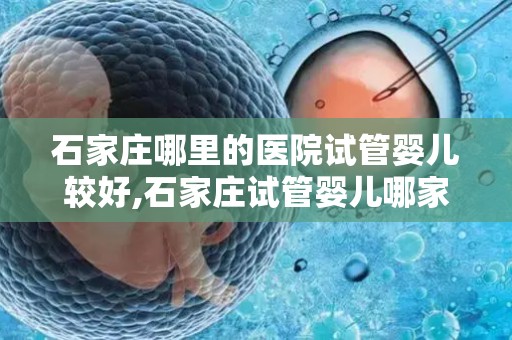 石家庄哪里的医院试管婴儿较好,石家庄试管婴儿哪家医院口碑好？