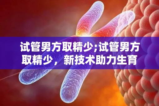 试管男方取精少;试管男方取精少，新技术助力生育