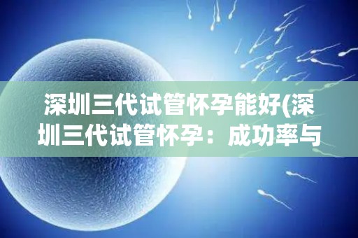 深圳三代试管怀孕能好(深圳三代试管怀孕：成功率与新生希望)