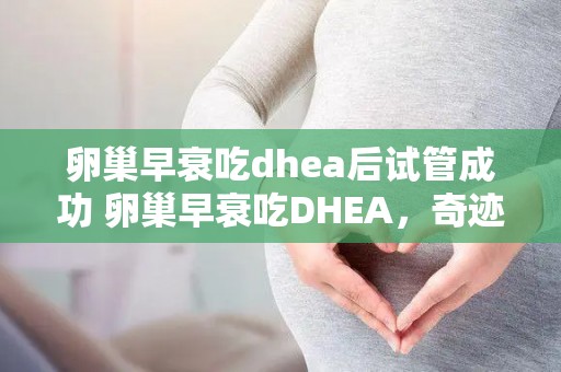 卵巢早衰吃dhea后试管成功 卵巢早衰吃DHEA，奇迹试管成功