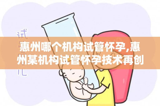 惠州哪个机构试管怀孕,惠州某机构试管怀孕技术再创新高