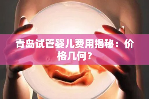 青岛试管婴儿费用揭秘：价格几何？