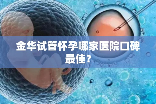 金华试管怀孕哪家医院口碑最佳？