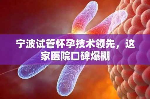 宁波试管怀孕技术领先，这家医院口碑爆棚