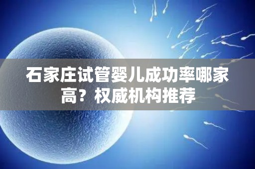 石家庄试管婴儿成功率哪家高？权威机构推荐