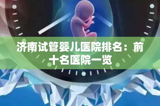 济南试管婴儿医院排名：前十名医院一览