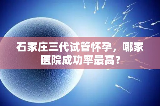 石家庄三代试管怀孕，哪家医院成功率最高？
