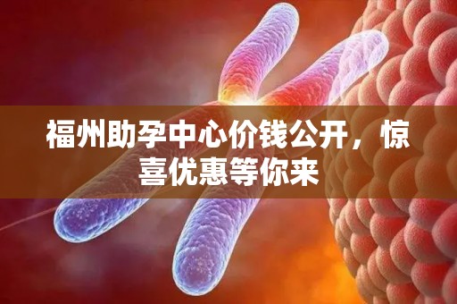 福州助孕中心价钱公开，惊喜优惠等你来