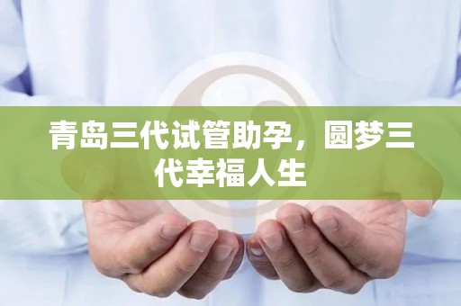 青岛三代试管助孕，圆梦三代幸福人生