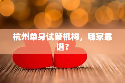 杭州单身试管机构，哪家靠谱？