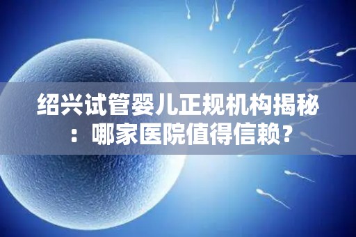 绍兴试管婴儿正规机构揭秘：哪家医院值得信赖？