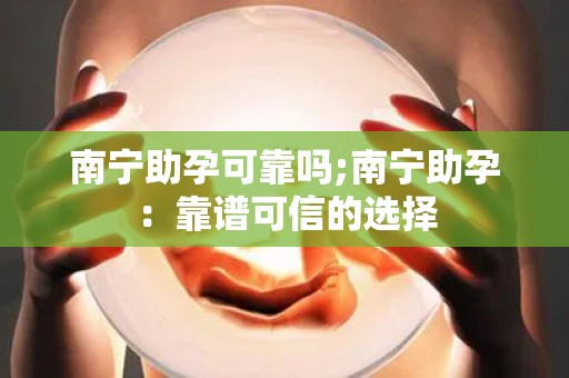 南宁助孕可靠吗;南宁助孕：靠谱可信的选择