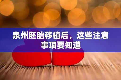泉州胚胎移植后，这些注意事项要知道